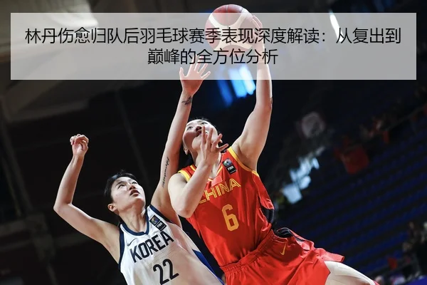 林丹伤愈归队后羽毛球赛季表现深度解读：从复出到巅峰的全方位分析