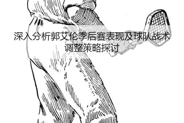 深入分析郭艾伦季后赛表现及球队战术调整策略探讨