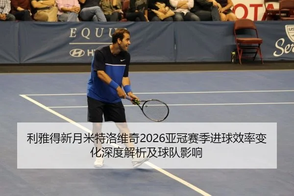 利雅得新月米特洛维奇2026亚冠赛季进球效率变化深度解析及球队影响