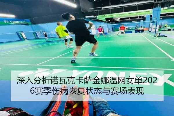 深入分析诺瓦克卡萨金娜温网女单2026赛季伤病恢复状态与赛场表现