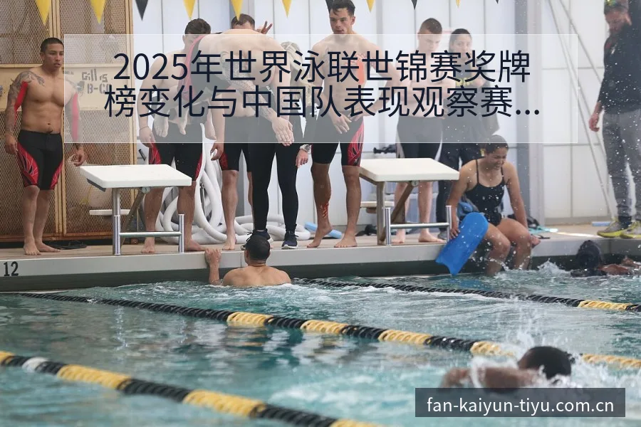 2025年世界泳联世锦赛奖牌榜变化与中国队表现观察赛程回 - 开云