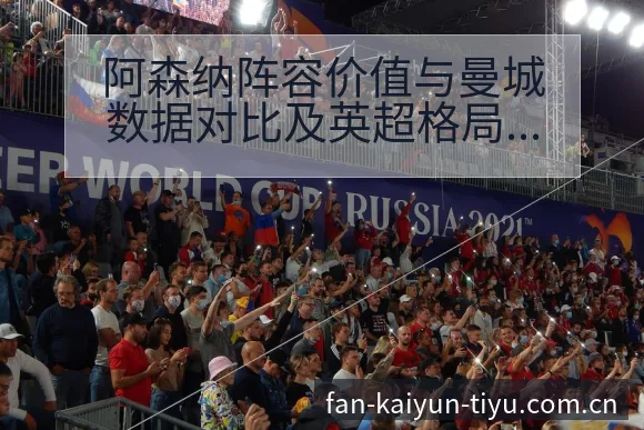 阿森纳阵容价值与曼城数据对比及英超格局赛程前瞻 - 开云