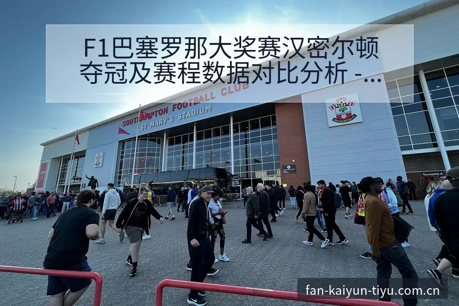 F1巴塞罗那大奖赛汉密尔顿夺冠及赛程数据对比分析 - 开云