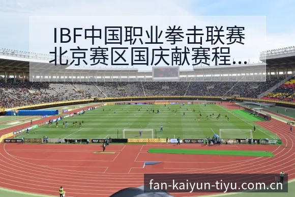 IBF中国职业拳击联赛北京赛区国庆献赛程节点战术价值深度 - 开云