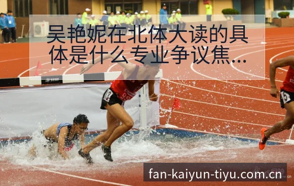 吴艳妮在北体大读的具体是什么专业争议焦点与舆论观察项目格 - 开云