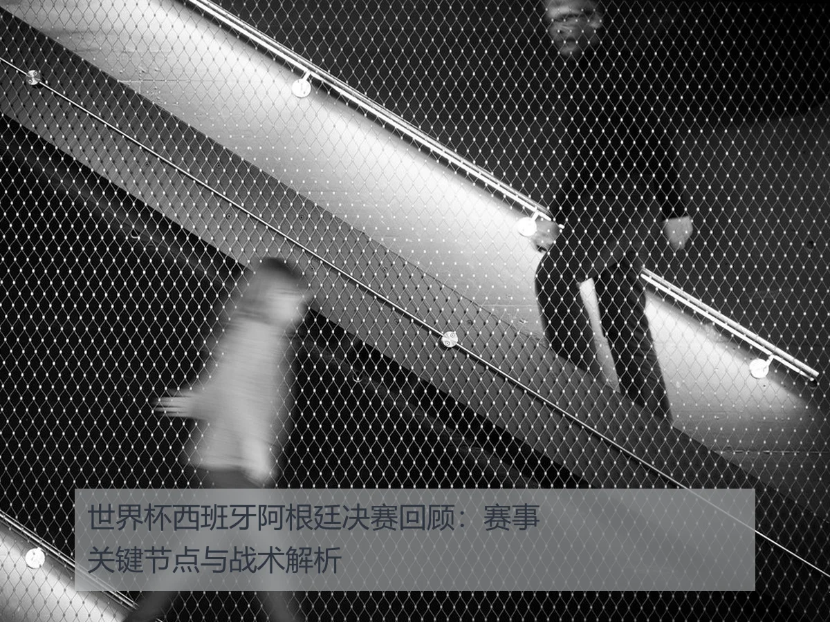 世界杯西班牙阿根廷决赛回顾：赛事关键节点与战术解析
