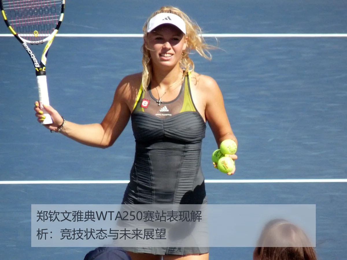 郑钦文雅典WTA250赛站表现解析:竞技状态与未来展望